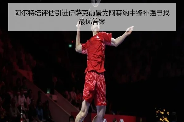 阿尔特塔评估引进伊萨克前景为阿森纳中锋补强寻找最优答案