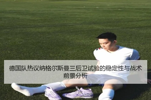 德国队热议纳格尔斯曼三后卫试验的稳定性与战术前景分析