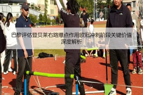 巴黎评估登贝莱右路爆点作用欧冠冲刺阶段关键价值深度解析