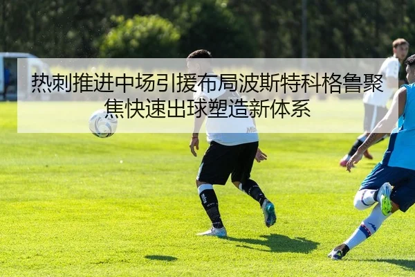 热刺推进中场引援布局波斯特科格鲁聚焦快速出球塑造新体系