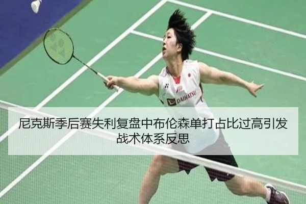 尼克斯季后赛失利复盘中布伦森单打占比过高引发战术体系反思